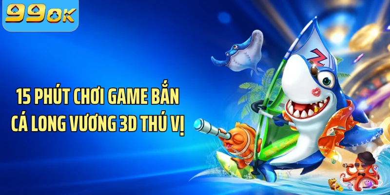 15 phút chơi game bắn cá Long Vương 3D thú vị