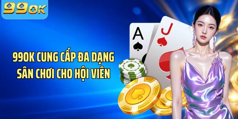 99OK cung cấp đa dạng sân chơi cho hội viên
