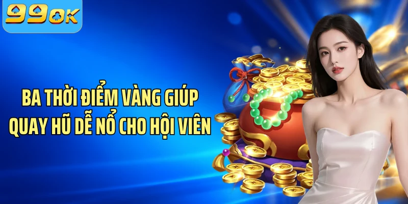 Ba thời điểm vàng giúp quay hũ dễ nổ cho hội viên