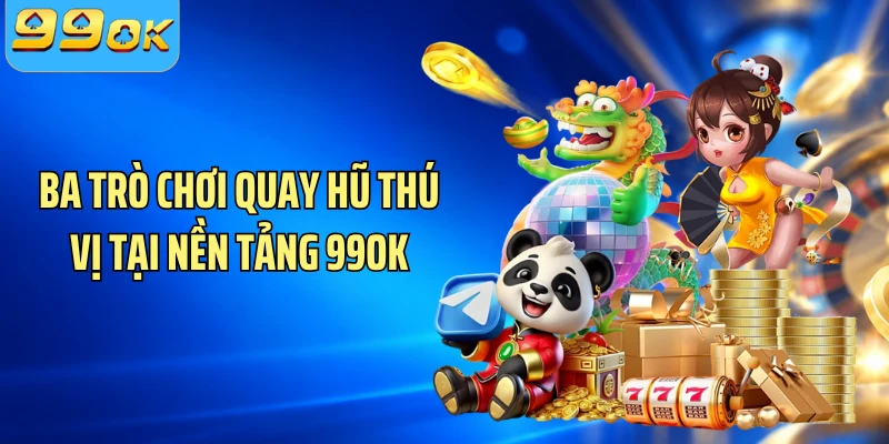 Ba trò chơi quay hũ thú vị tại nền tảng 99OK