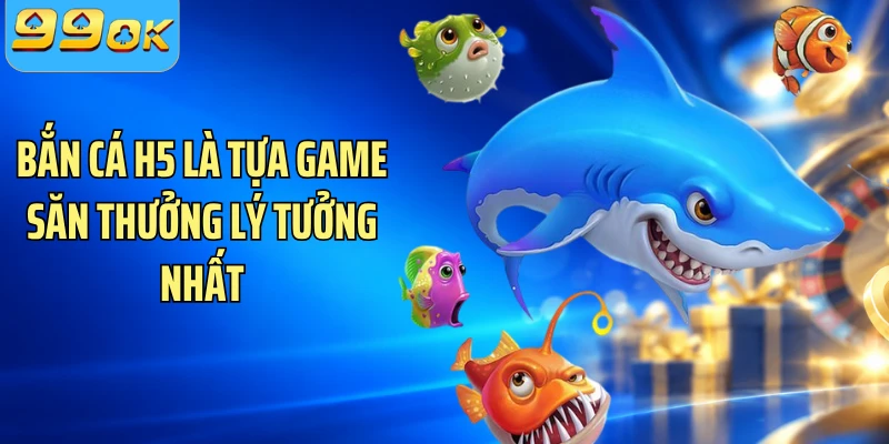 Bắn cá H5 là tựa game săn thưởng lý tưởng nhất