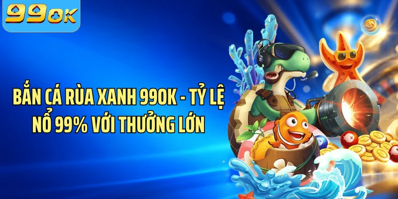 Bắn Cá Rùa Xanh 99OK - Tỷ Lệ Nổ 99% Với Thưởng Lớn