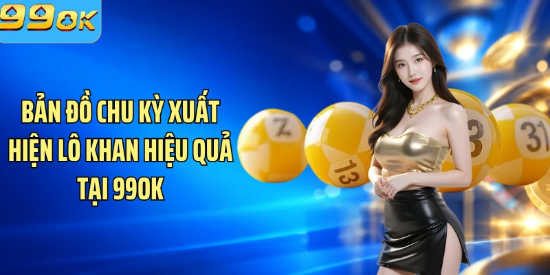 Bản đồ chu kỳ xuất hiện lô khan hiệu quả tại 99OK
