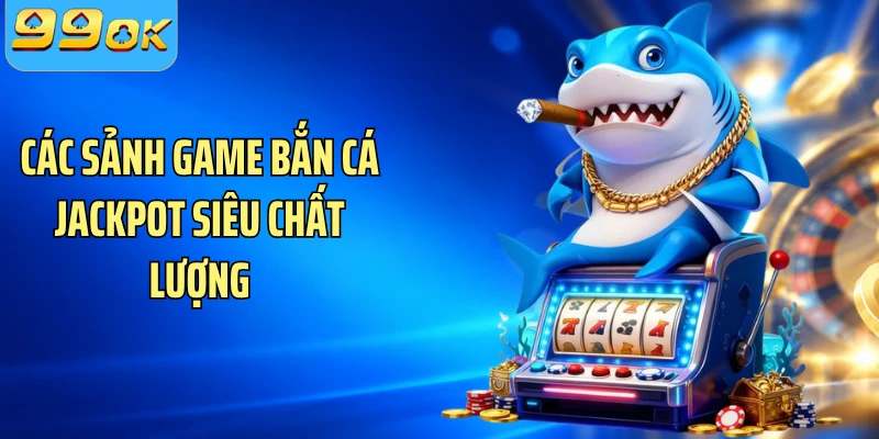 Các sảnh game bắn cá Jackpot siêu chất lượng