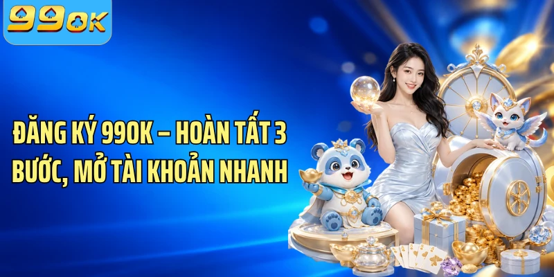 Đăng Ký 99OK – Hoàn Tất 3 Bước, Mở Tài Khoản Nhanh 