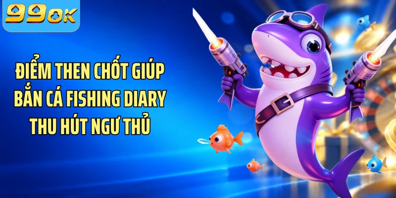 Điểm then chốt giúp bắn cá fishing diary thu hút ngư thủ