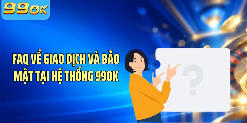 FAQ về giao dịch và bảo mật tại hệ thống 99OK