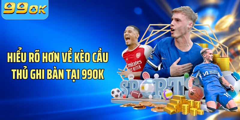 Hiểu rõ hơn về kèo cầu thủ ghi bàn tại 99OK