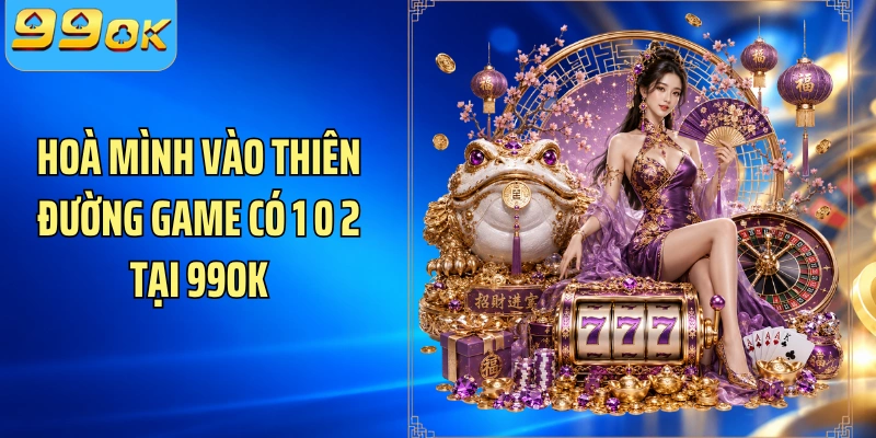 Hoà mình vào thiên đường game có 1 0 2 tại 99OK