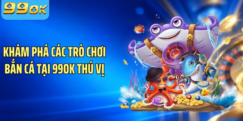 Khám phá các trò chơi bắn cá tại 99OK thú vị