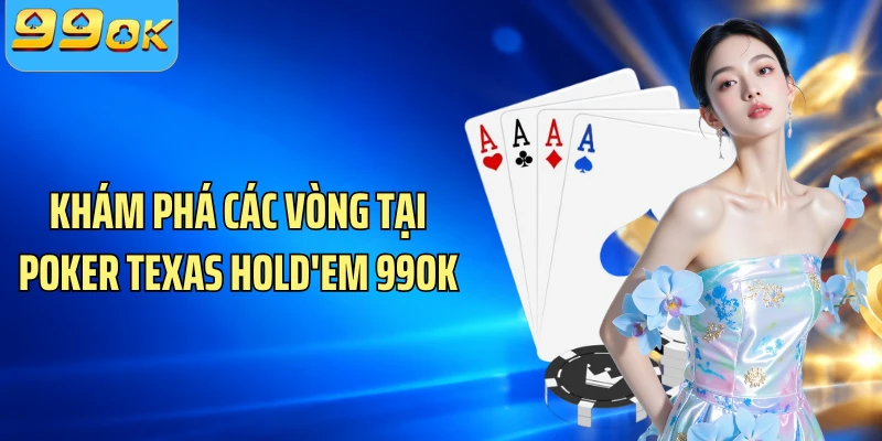 Khám phá các vòng tại Poker Texas Hold'em 99OK