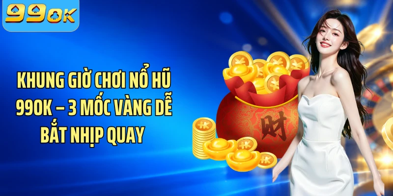 Khung Giờ Chơi Nổ Hũ 99OK – 3 Mốc Vàng Dễ Bắt Nhịp Quay 