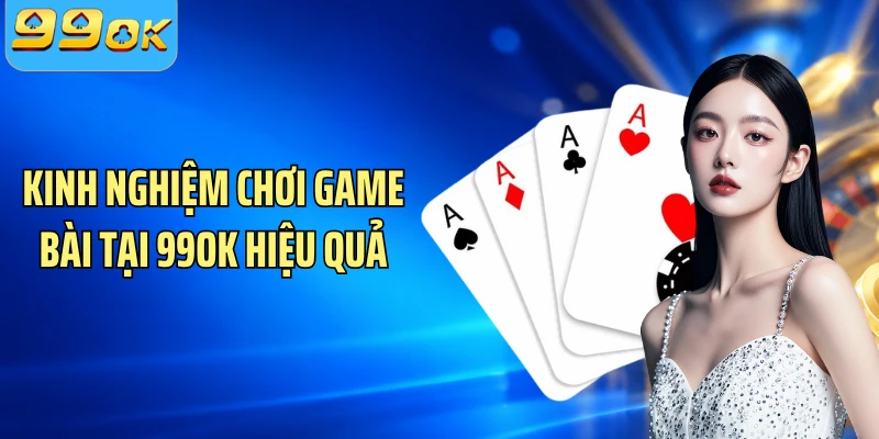 Kinh nghiệm chơi game bài tại 99OK hiệu quả