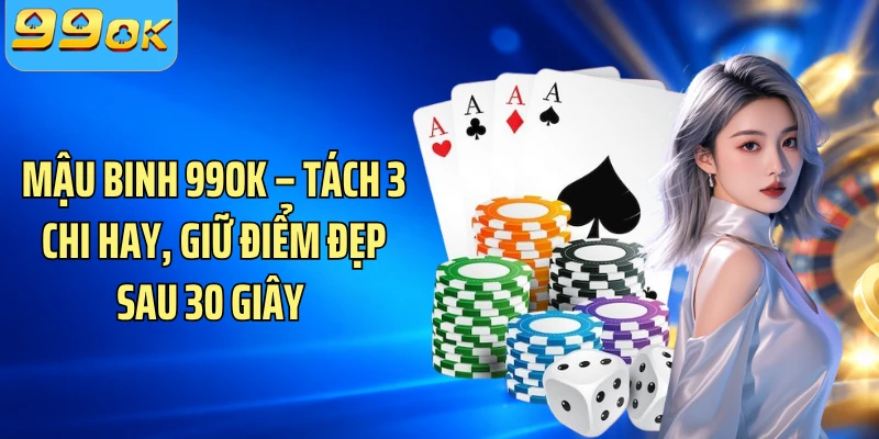 Mậu Binh 99OK – Tách 3 Chi Hay, Giữ Điểm Đẹp Sau 30 Giây 