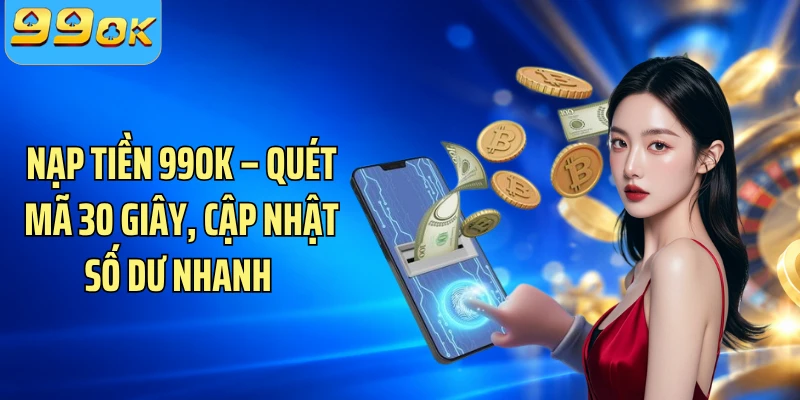 Nạp Tiền 99OK – Quét Mã 30 Giây, Cập Nhật Số Dư Nhanh 