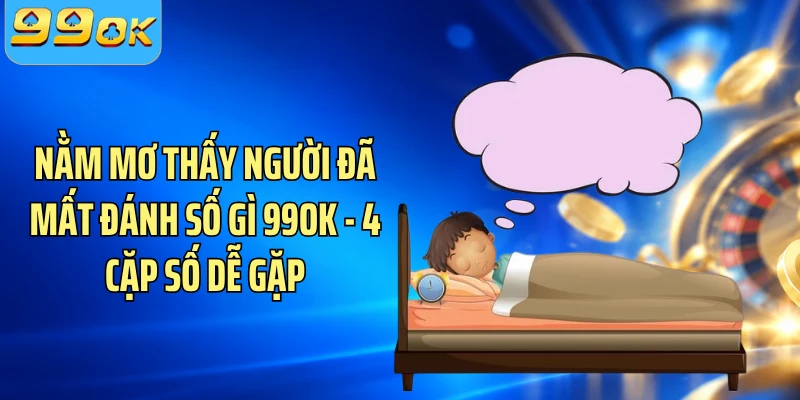 Nằm Mơ Thấy Người Đã Mất Đánh Số Gì 99OK - 4 Cặp Số Dễ Gặp
