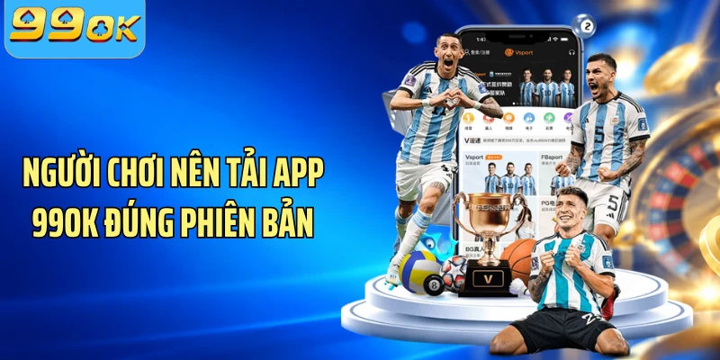 Người chơi nên tải app 99OK đúng phiên bản