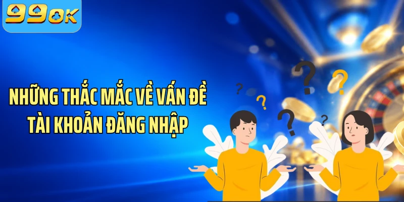 Những thắc mắc về vấn đề tài khoản đăng nhập