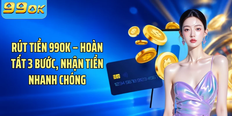 Rút Tiền 99OK – Hoàn Tất 3 Bước, Nhận Tiền Nhanh Chóng