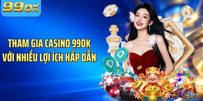 Tham gia casino 99OK với nhiều lợi ích hấp dẫn