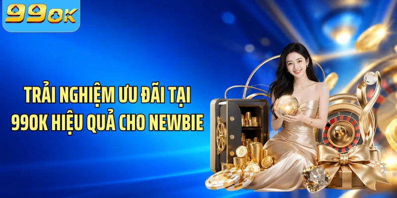 Trải nghiệm ưu đãi tại 99OK hiệu quả cho newbie
