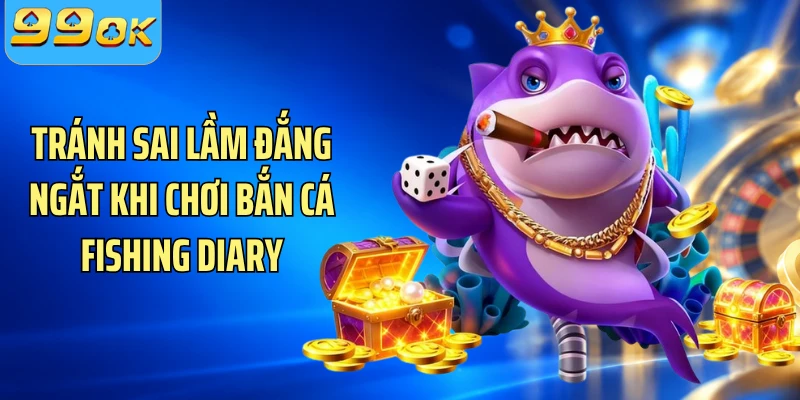Tránh sai lầm đắng ngắt khi chơi bắn cá fishing diary